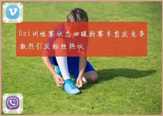 Uzi训练赛状态回暖新赛季首发竞争激烈引发粉丝热议