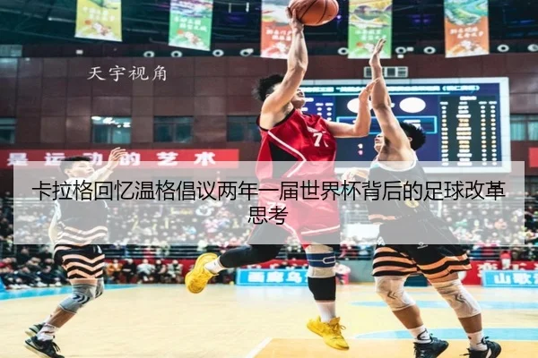 卡拉格回忆温格倡议两年一届世界杯背后的足球改革思考