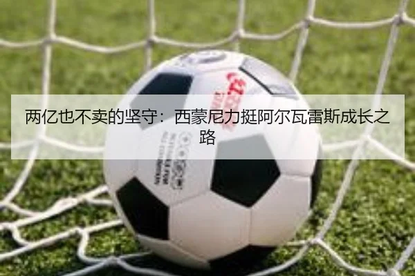 两亿也不卖的坚守：西蒙尼力挺阿尔瓦雷斯成长之路